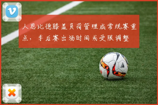 人恩比德膝盖负荷管理成常规赛重点，季后赛出场时间或受限调整