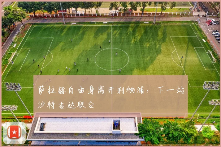 萨拉赫自由身离开利物浦，下一站沙特吉达联合