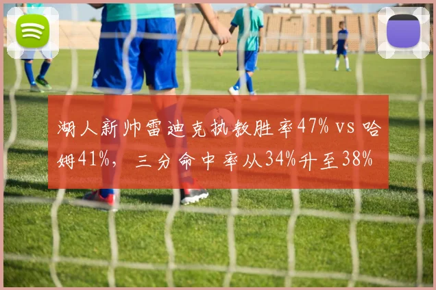 湖人新帅雷迪克执教胜率47% vs 哈姆41%，三分命中率从34%升至38%