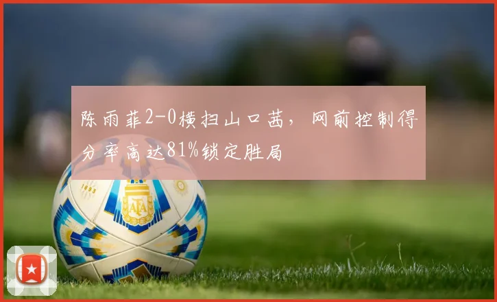 陈雨菲2-0横扫山口茜，网前控制得分率高达81%锁定胜局