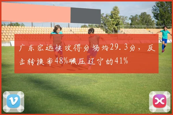 广东宏远快攻得分场均29.3分，反击转换率48%碾压辽宁的41%
