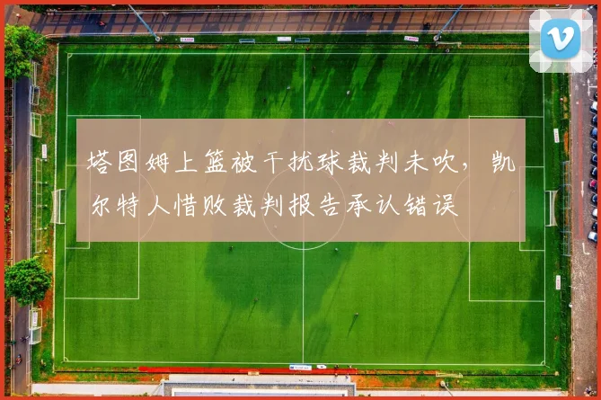 塔图姆上篮被干扰球裁判未吹，凯尔特人惜败裁判报告承认错误