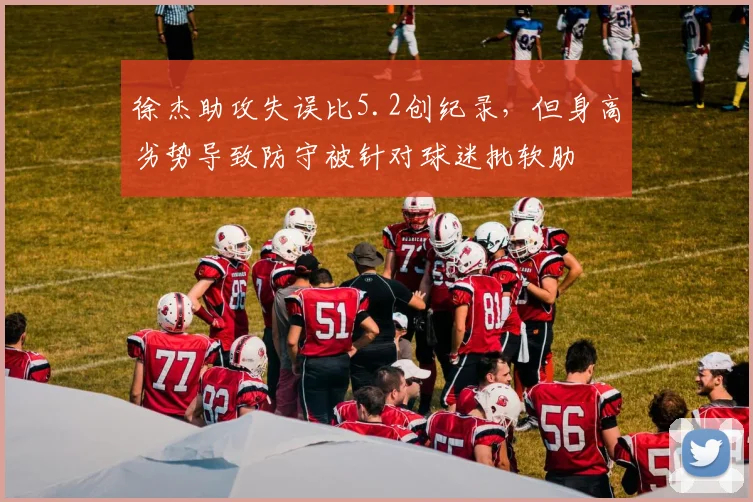 徐杰助攻失误比5.2创纪录，但身高劣势导致防守被针对球迷批软肋