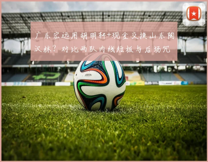 广东宏远用胡明轩+现金交换山东陶汉林？对比两队内线短板与后场冗余的供给侧改革