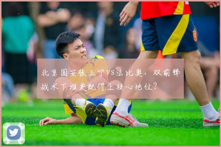 北京国安张玉宁vs法比奥，双前锋战术下谁更配得上核心地位？