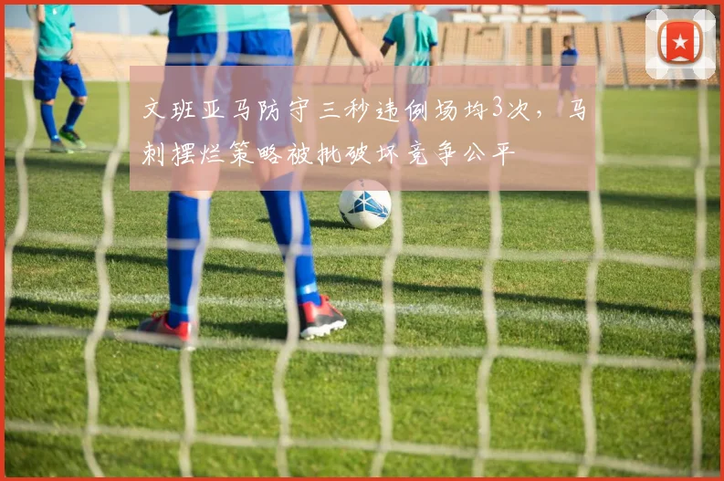 文班亚马防守三秒违例场均3次，马刺摆烂策略被批破坏竞争公平
