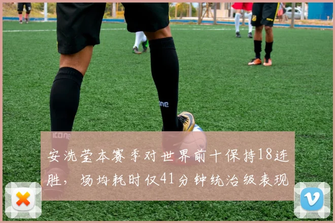 安洗莹本赛季对世界前十保持18连胜，场均耗时仅41分钟统治级表现