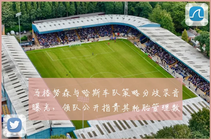 马格努森与哈斯车队策略分歧录音曝光，领队公开指责其轮胎管理数据造假