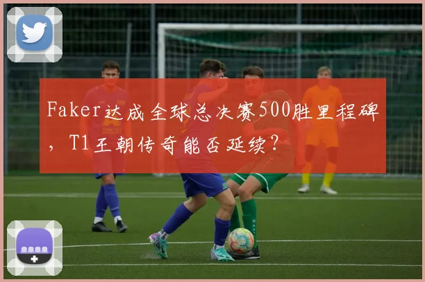 Faker达成全球总决赛500胜里程碑，T1王朝传奇能否延续？