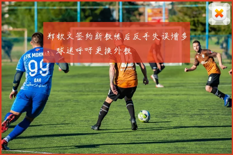 郑钦文签约新教练后反手失误增多，球迷呼吁更换外教