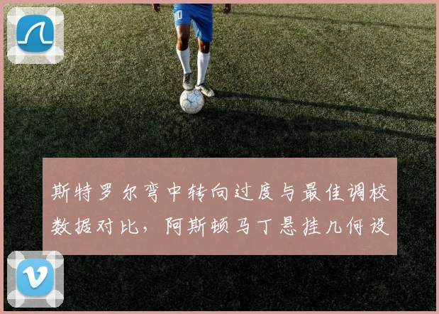 斯特罗尔弯中转向过度与最佳调校数据对比，阿斯顿马丁悬挂几何设计被指落伍