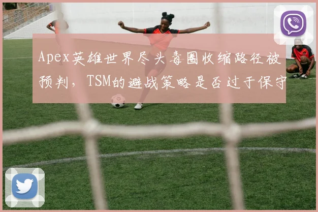 Apex英雄世界尽头毒圈收缩路径被预判，TSM的避战策略是否过于保守？
